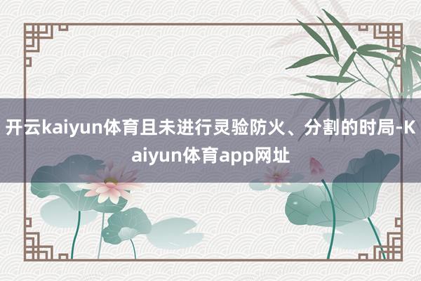 开云kaiyun体育且未进行灵验防火、分割的时局-Kaiyun体育app网址