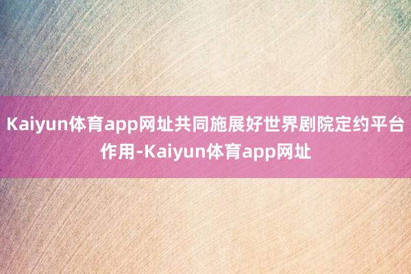 Kaiyun体育app网址共同施展好世界剧院定约平台作用-Kaiyun体育app网址