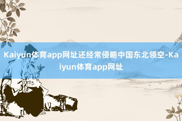 Kaiyun体育app网址还经常侵略中国东北领空-Kaiyun体育app网址