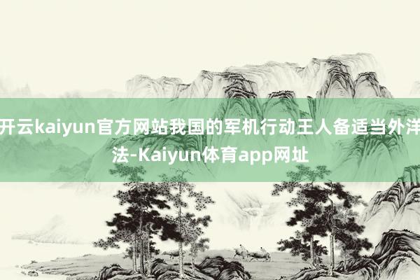 开云kaiyun官方网站我国的军机行动王人备适当外洋法-Kaiyun体育app网址