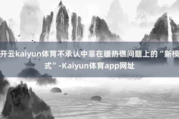 开云kaiyun体育不承认中菲在暖热礁问题上的“新模式”-Kaiyun体育app网址