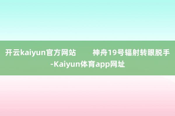 开云kaiyun官方网站        神舟19号辐射转眼脱手-Kaiyun体育app网址