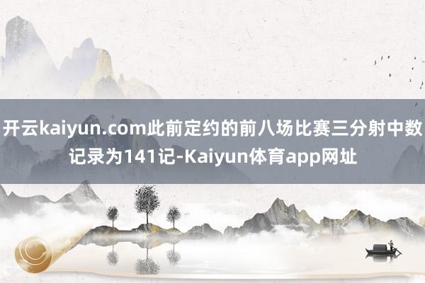 开云kaiyun.com此前定约的前八场比赛三分射中数记录为141记-Kaiyun体育app网址