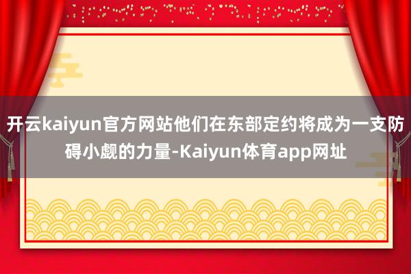 开云kaiyun官方网站他们在东部定约将成为一支防碍小觑的力量-Kaiyun体育app网址