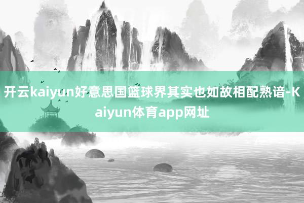 开云kaiyun好意思国篮球界其实也如故相配熟谙-Kaiyun体育app网址