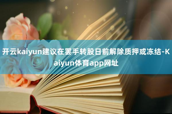 开云kaiyun建议在罢手转股日前解除质押或冻结-Kaiyun体育app网址