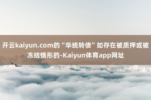 开云kaiyun.com的“华统转债”如存在被质押或被冻结情形的-Kaiyun体育app网址