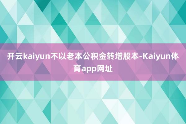 开云kaiyun不以老本公积金转增股本-Kaiyun体育app网址