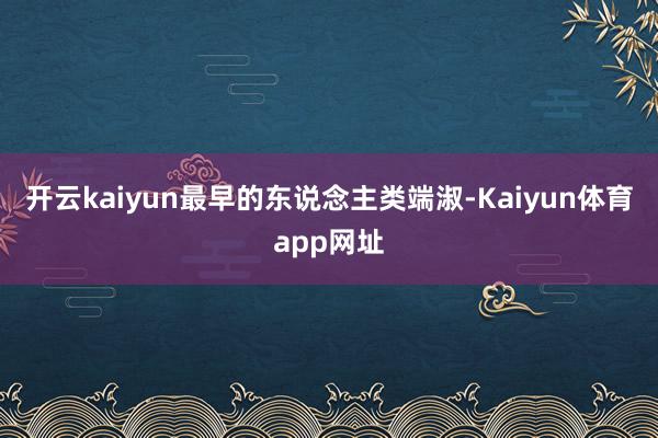 开云kaiyun最早的东说念主类端淑-Kaiyun体育app网址