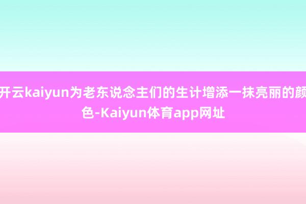 开云kaiyun为老东说念主们的生计增添一抹亮丽的颜色-Kaiyun体育app网址