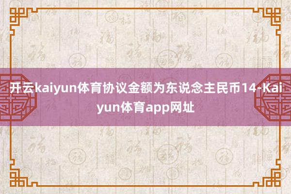 开云kaiyun体育协议金额为东说念主民币14-Kaiyun体育app网址