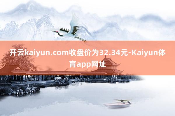 开云kaiyun.com收盘价为32.34元-Kaiyun体育app网址