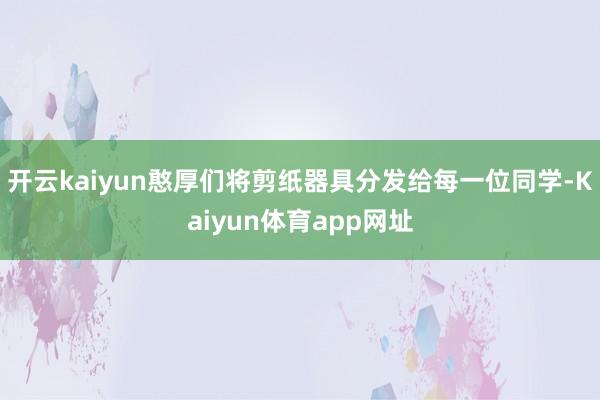 开云kaiyun憨厚们将剪纸器具分发给每一位同学-Kaiyun体育app网址