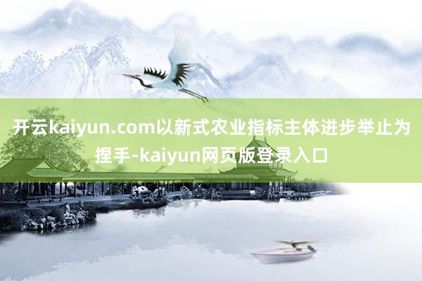 开云kaiyun.com以新式农业指标主体进步举止为捏手-kaiyun网页版登录入口