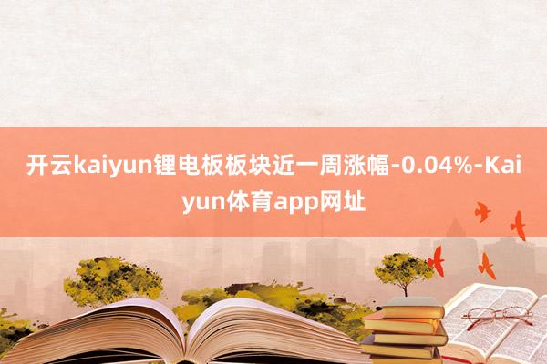 开云kaiyun锂电板板块近一周涨幅-0.04%-Kaiyun体育app网址