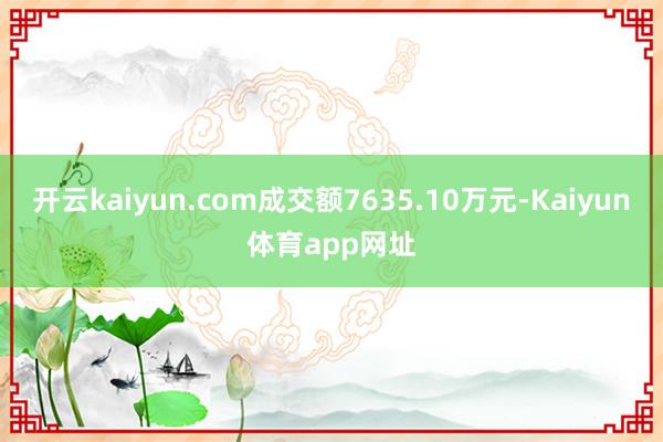 开云kaiyun.com成交额7635.10万元-Kaiyun体育app网址