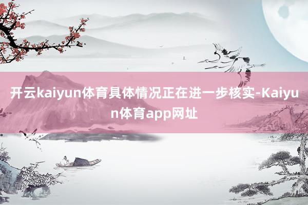 开云kaiyun体育具体情况正在进一步核实-Kaiyun体育app网址