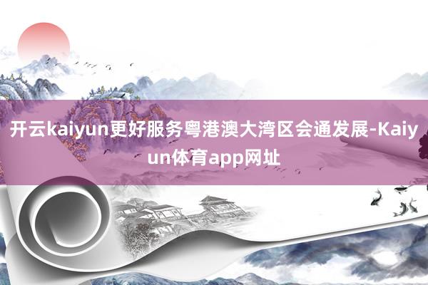 开云kaiyun更好服务粤港澳大湾区会通发展-Kaiyun体育app网址