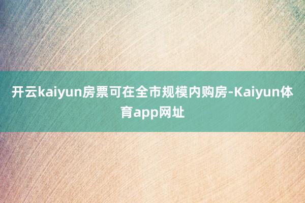 开云kaiyun房票可在全市规模内购房-Kaiyun体育app网址