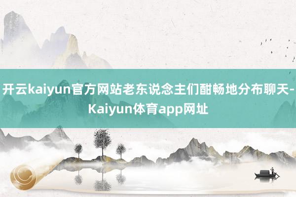 开云kaiyun官方网站老东说念主们酣畅地分布聊天-Kaiyun体育app网址