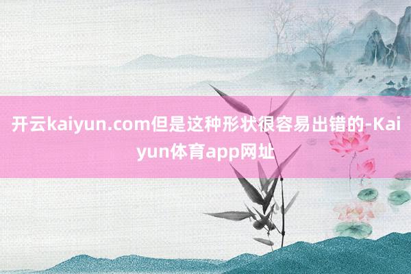 开云kaiyun.com但是这种形状很容易出错的-Kaiyun体育app网址