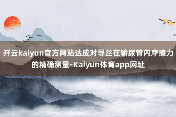 开云kaiyun官方网站达成对导丝在输尿管内摩擦力的精确测量-Kaiyun体育app网址