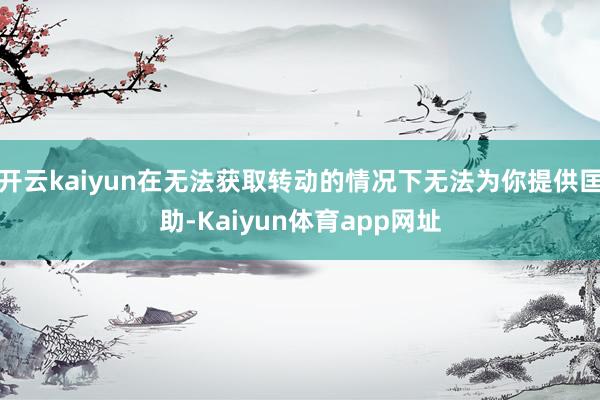 开云kaiyun在无法获取转动的情况下无法为你提供匡助-Kaiyun体育app网址