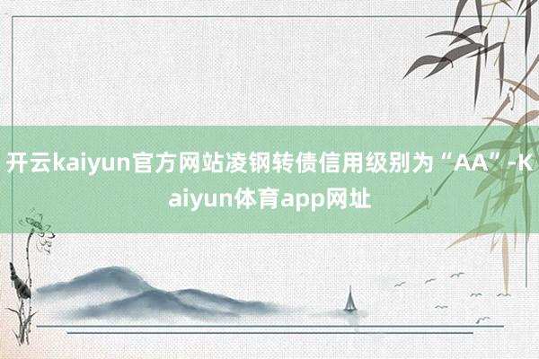 开云kaiyun官方网站凌钢转债信用级别为“AA”-Kaiyun体育app网址