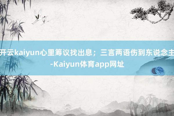 开云kaiyun心里筹议找出息；三言两语伤到东说念主-Kaiyun体育app网址