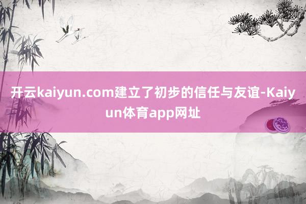 开云kaiyun.com建立了初步的信任与友谊-Kaiyun体育app网址