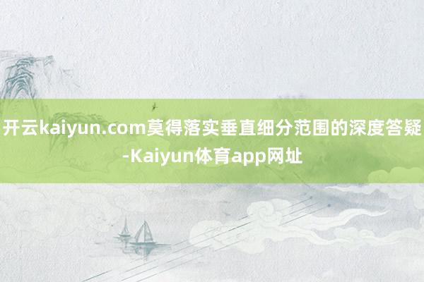 开云kaiyun.com莫得落实垂直细分范围的深度答疑-Kaiyun体育app网址