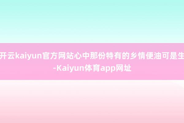 开云kaiyun官方网站心中那份特有的乡情便油可是生-Kaiyun体育app网址