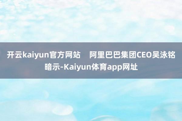 开云kaiyun官方网站    阿里巴巴集团CEO吴泳铭暗示-Kaiyun体育app网址