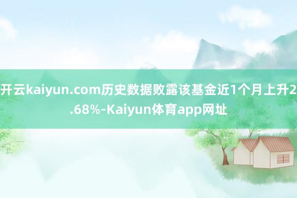 开云kaiyun.com历史数据败露该基金近1个月上升2.68%-Kaiyun体育app网址