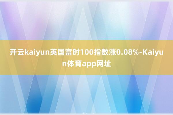 开云kaiyun英国富时100指数涨0.08%-Kaiyun体育app网址