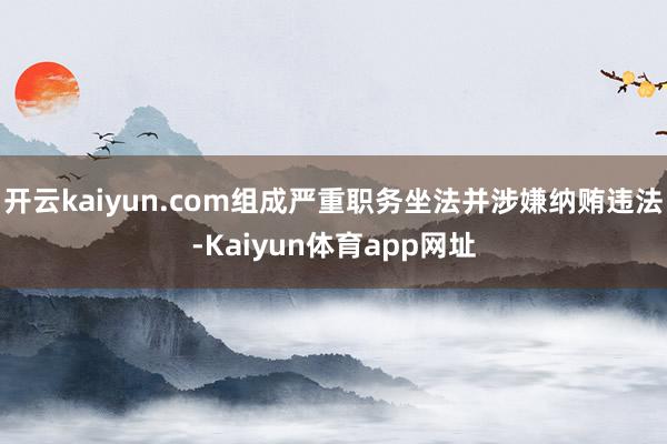 开云kaiyun.com组成严重职务坐法并涉嫌纳贿违法-Kaiyun体育app网址