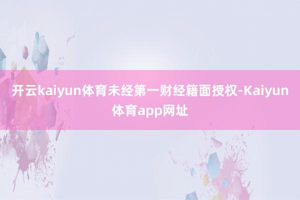 开云kaiyun体育未经第一财经籍面授权-Kaiyun体育app网址