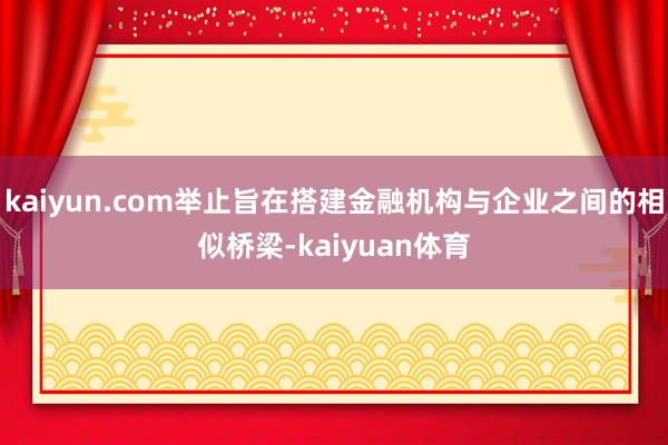 kaiyun.com举止旨在搭建金融机构与企业之间的相似桥梁-kaiyuan体育