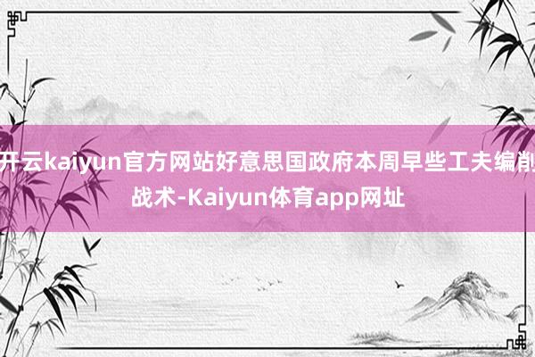 开云kaiyun官方网站好意思国政府本周早些工夫编削战术-Kaiyun体育app网址