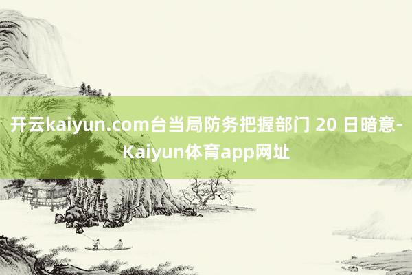 开云kaiyun.com台当局防务把握部门 20 日暗意-Kaiyun体育app网址