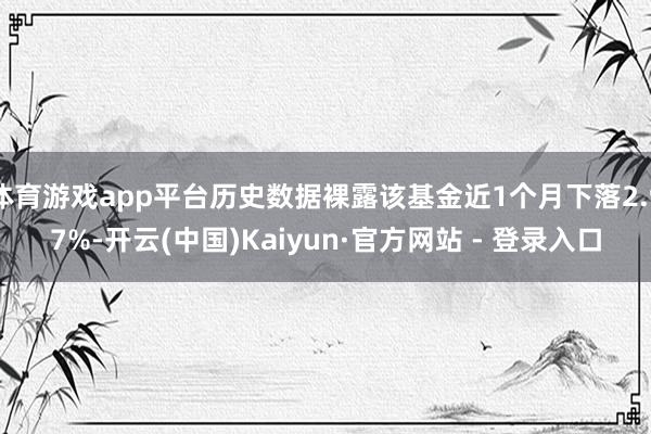 体育游戏app平台历史数据裸露该基金近1个月下落2.97%-开云(中国)Kaiyun·官方网站 - 登录入口