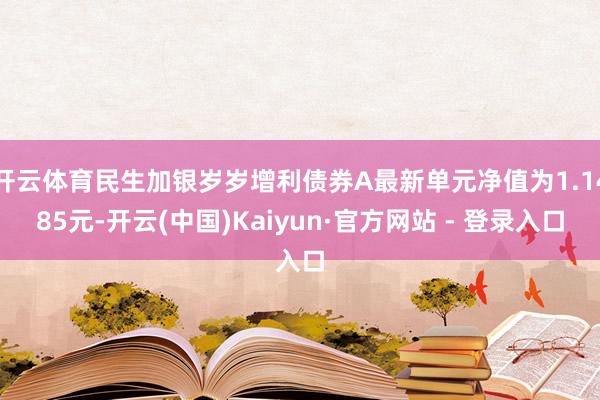 开云体育民生加银岁岁增利债券A最新单元净值为1.1485元-开云(中国)Kaiyun·官方网站 - 登录入口