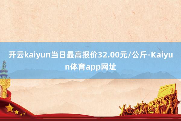 开云kaiyun当日最高报价32.00元/公斤-Kaiyun体育app网址