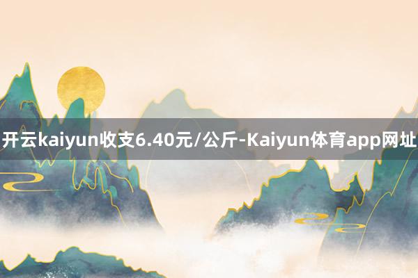 开云kaiyun收支6.40元/公斤-Kaiyun体育app网址