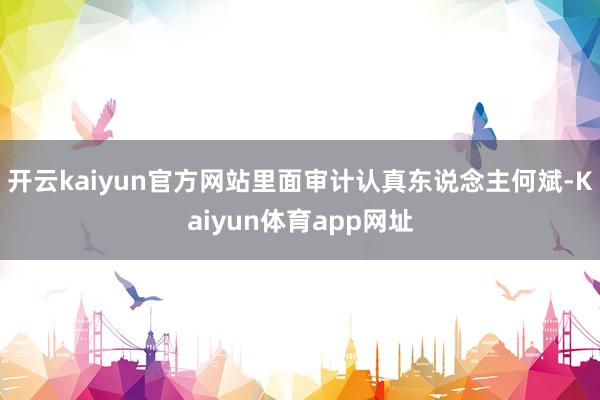 开云kaiyun官方网站里面审计认真东说念主何斌-Kaiyun体育app网址