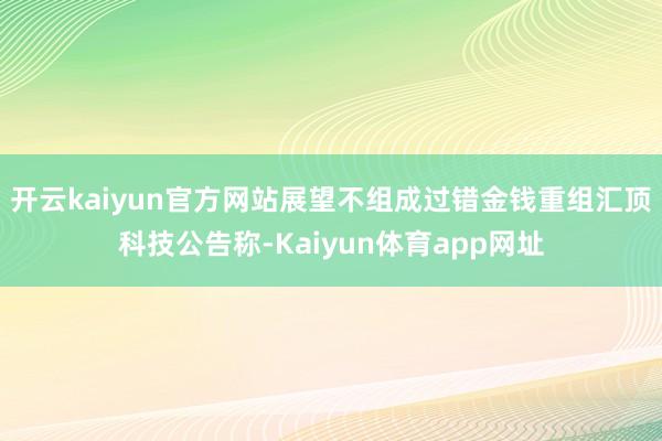 开云kaiyun官方网站展望不组成过错金钱重组汇顶科技公告称-Kaiyun体育app网址