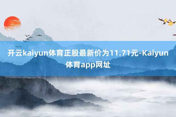 开云kaiyun体育正股最新价为11.71元-Kaiyun体育app网址