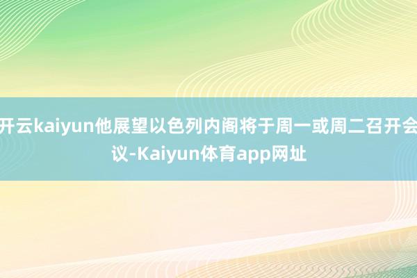 开云kaiyun他展望以色列内阁将于周一或周二召开会议-Kaiyun体育app网址