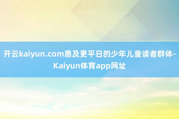 开云kaiyun.com惠及更平日的少年儿童读者群体-Kaiyun体育app网址