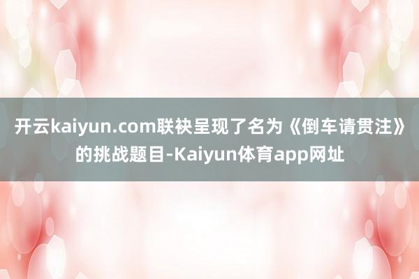 开云kaiyun.com联袂呈现了名为《倒车请贯注》的挑战题目-Kaiyun体育app网址